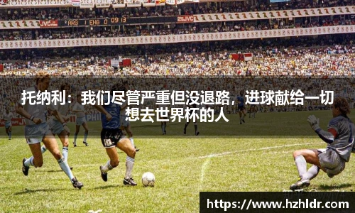 托纳利：我们尽管严重但没退路，进球献给一切想去世界杯的人