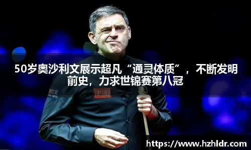 50岁奥沙利文展示超凡“通灵体质”，不断发明前史，力求世锦赛第八冠